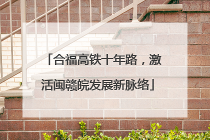 合福高铁十年路，激活闽赣皖发展新脉络