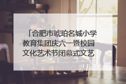 合肥市琥珀名城小学教育集团庆六一暨校园文化艺术节闭幕式文艺汇演圆满举行