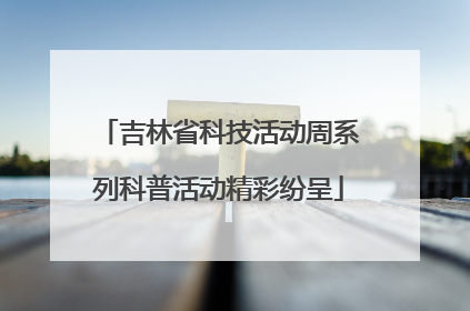吉林省科技活动周系列科普活动精彩纷呈