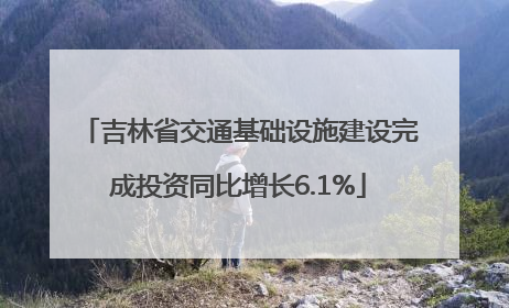 吉林省交通基础设施建设完成投资同比增长6.1%