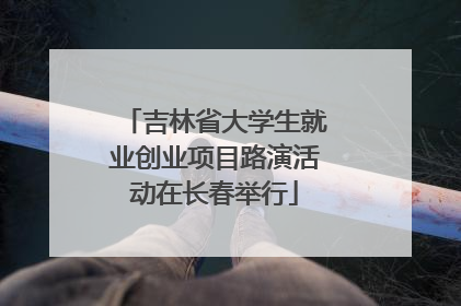 吉林省大学生就业创业项目路演活动在长春举行