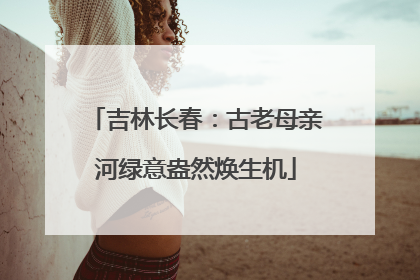 吉林长春：古老母亲河绿意盎然焕生机