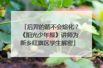 后羿的箭不会熔化？《阳光少年报》讲师为新乡红旗区学生解密