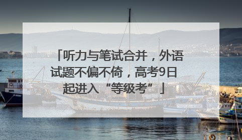 听力与笔试合并，外语试题不偏不倚，高考9日起进入“等级考”