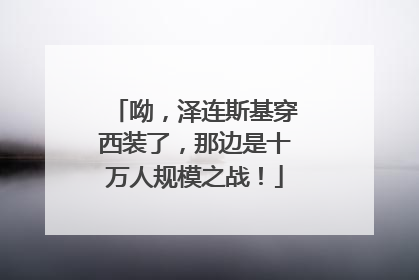 呦，泽连斯基穿西装了，那边是十万人规模之战！