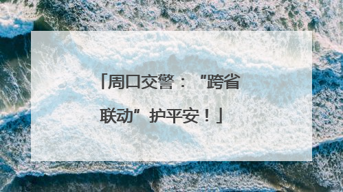 周口交警：“跨省联动”护平安！