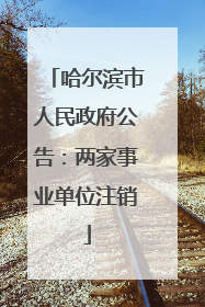 哈尔滨市人民政府公告：两家事业单位注销