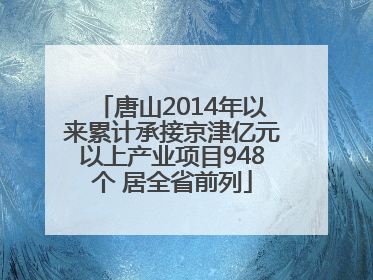 唐山2014年以来累计承接京津亿元以上产业项目948个 居全省前列