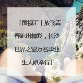 图视汇｜放飞青春跑出精彩，长沙世界之窗万名毕业生大趴举行
