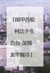 围甲首轮：柯洁手生告负 深圳龙华爆冷