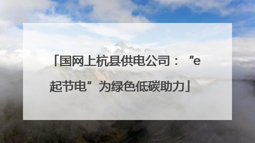 国网上杭县供电公司：“e起节电”为绿色低碳助力