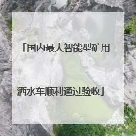 国内最大智能型矿用洒水车顺利通过验收