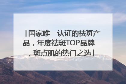 国家唯一认证的祛斑产品，年度祛斑TOP品牌，斑点肌的热门之选