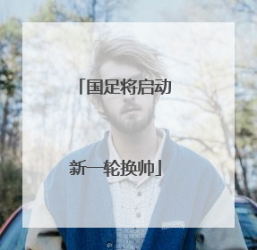 国足将启动新一轮换帅