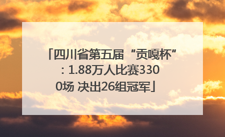 四川省第五届“贡嘎杯”：1.88万人比赛3300场 决出26组冠军