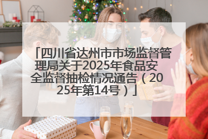 四川省达州市市场监督管理局关于2025年食品安全监督抽检情况通告（2025年第14号）