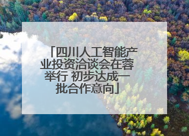 四川人工智能产业投资洽谈会在蓉举行 初步达成一批合作意向