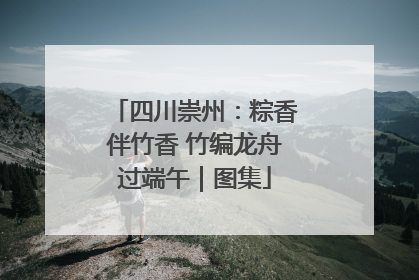 四川崇州：粽香伴竹香 竹编龙舟过端午｜图集