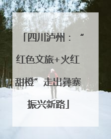 四川泸州：“红色文旅+火红甜橙”走出彝寨振兴新路