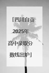 四川自贡2025年高中录取分数线出炉