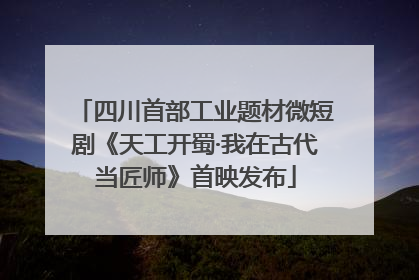 四川首部工业题材微短剧《天工开蜀·我在古代当匠师》首映发布