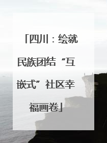 四川：绘就民族团结“互嵌式”社区幸福画卷