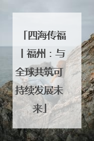 四海传福丨福州：与全球共筑可持续发展未来