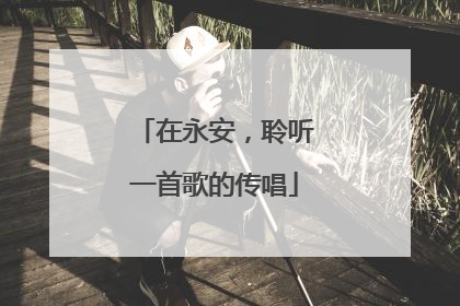 在永安，聆听一首歌的传唱