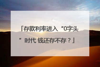 存款利率进入“0字头”时代 钱还存不存？