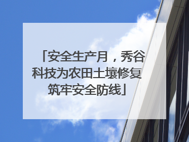 安全生产月，秀谷科技为农田土壤修复筑牢安全防线