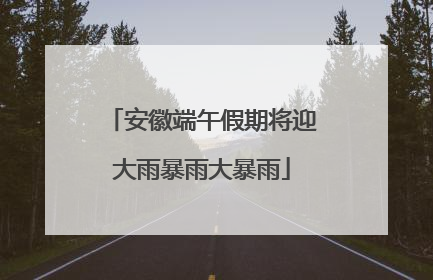 安徽端午假期将迎大雨暴雨大暴雨