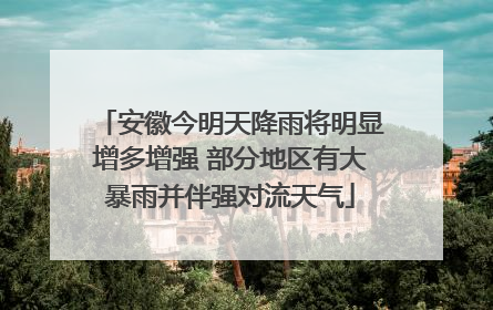 安徽今明天降雨将明显增多增强 部分地区有大暴雨并伴强对流天气