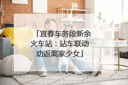 宜春车务段新余火车站：站车联动劝返离家少女