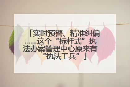 实时预警、精准纠偏……这个“标杆式”执法办案管理中心原来有“执法工兵”