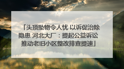 头顶坠物令人忧 以诉促治除隐患 河北大厂：提起公益诉讼推动老旧小区整改排查提速