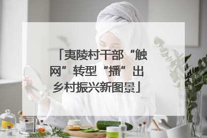 夷陵村干部“触网”转型“播”出乡村振兴新图景