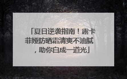 夏日逆袭指南！露卡菲娅防晒霜清爽不油腻，助你白成一道光