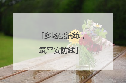 多场景演练，筑平安防线