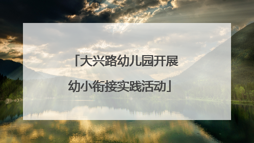 大兴路幼儿园开展幼小衔接实践活动