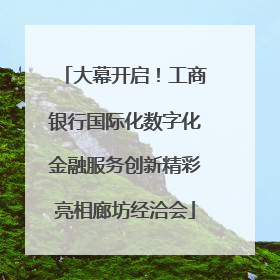 大幕开启！工商银行国际化数字化金融服务创新精彩亮相廊坊经洽会