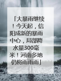 大暴雨继续！今天起，信阳成新的暴雨中心，局部降水量300毫米！河南多地仍将雨雨雨