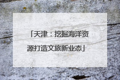 天津：挖掘海洋资源打造文旅新业态