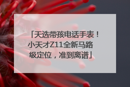天选带孩电话手表！小天才Z11全新马路级定位，准到离谱