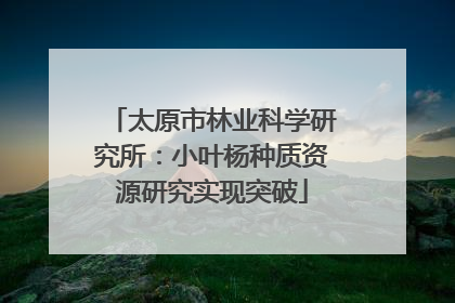 太原市林业科学研究所：小叶杨种质资源研究实现突破