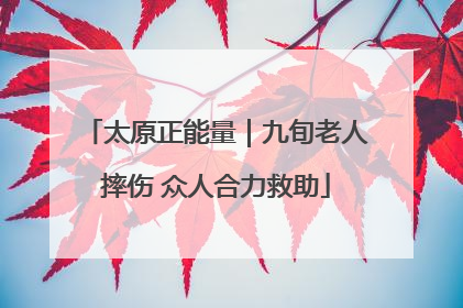 太原正能量｜九旬老人摔伤 众人合力救助