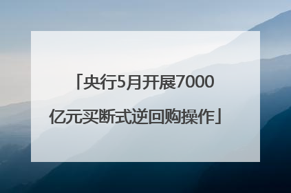 央行5月开展7000亿元买断式逆回购操作