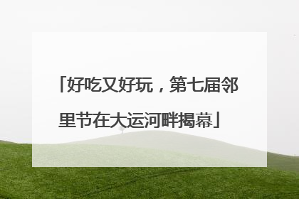 好吃又好玩，第七届邻里节在大运河畔揭幕