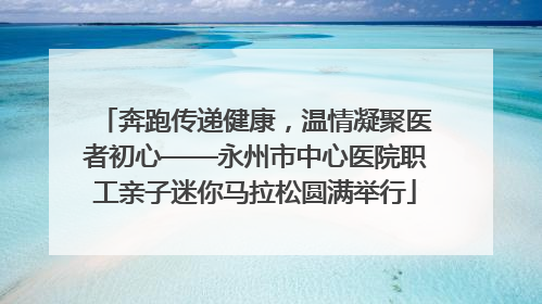 奔跑传递健康，温情凝聚医者初心——永州市中心医院职工亲子迷你马拉松圆满举行
