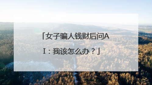 女子骗人钱财后问AI：我该怎么办？