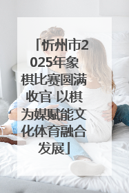 忻州市2025年象棋比赛圆满收官 以棋为媒赋能文化体育融合发展